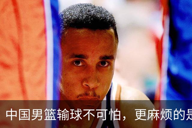 中国男篮输球不可怕，更麻烦的是这三件事，未来或长期被日本压制，朱芳雨一句话点破真相