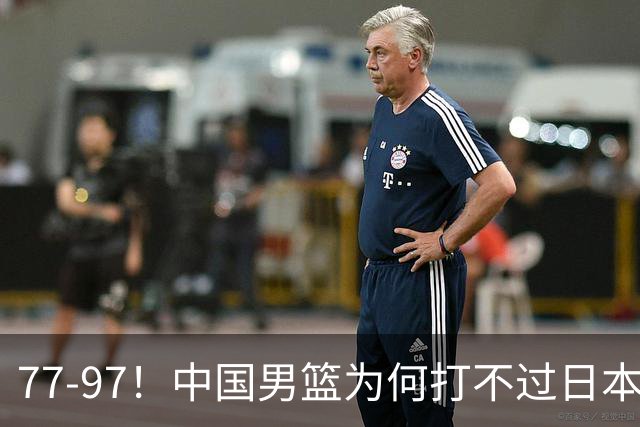 77-97！中国男篮为何打不过日本队？崔永熙毫不避讳说出原因，说得很实在